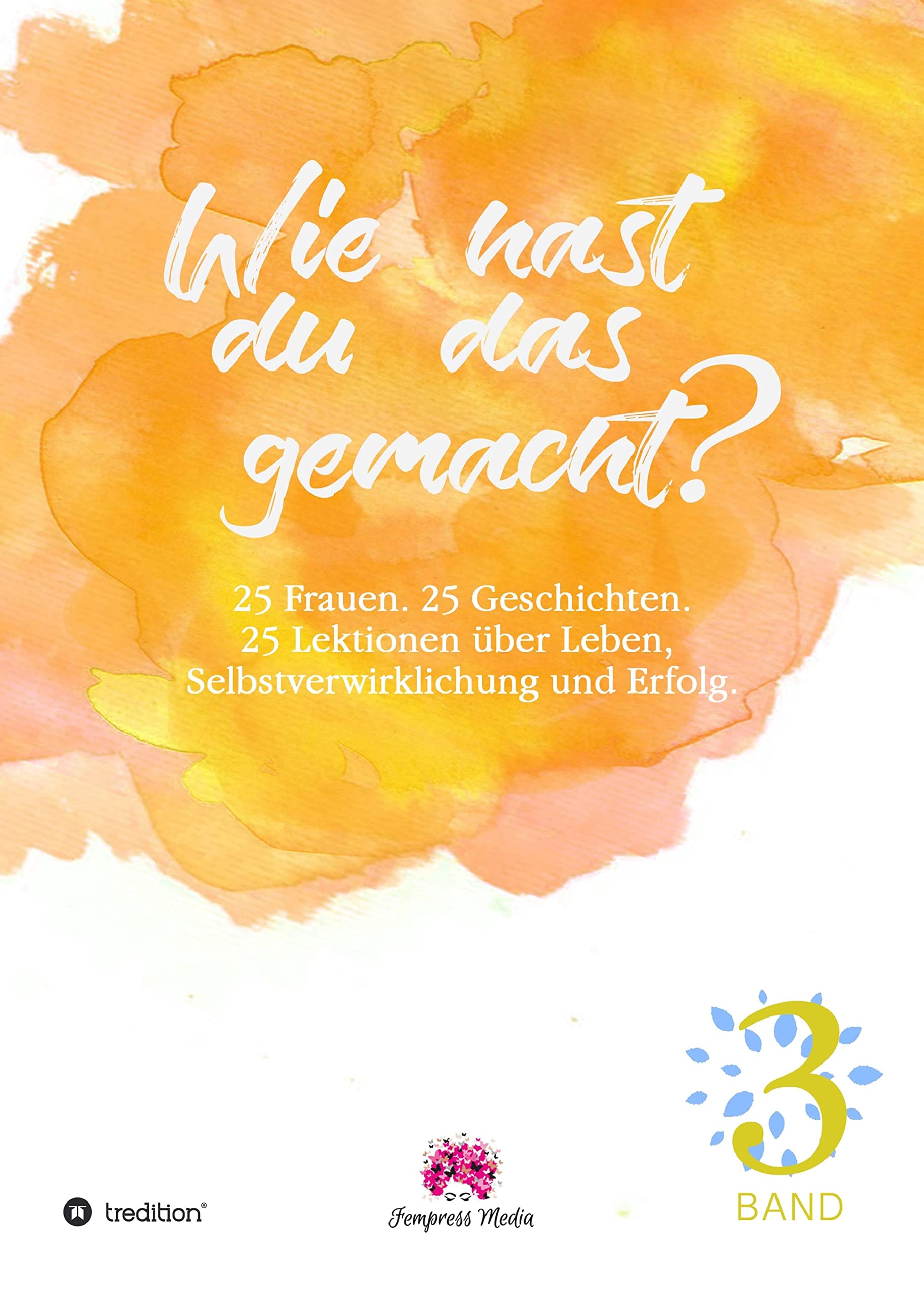 Wie hast du das gemacht? Vol.3: 25 Frauen. 25 Geschichten. 25 Lektionen zu Leben, Selbstverwirklichung und Erfolg. (German Edition)