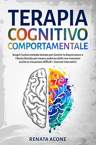 Terapia cognitivo comportamentale: L'unico metodo testato per Gestire la Depressione e l'Ansia Sociale per essere finalmente padrone delle tue emozioni + Esercizi Interattivi