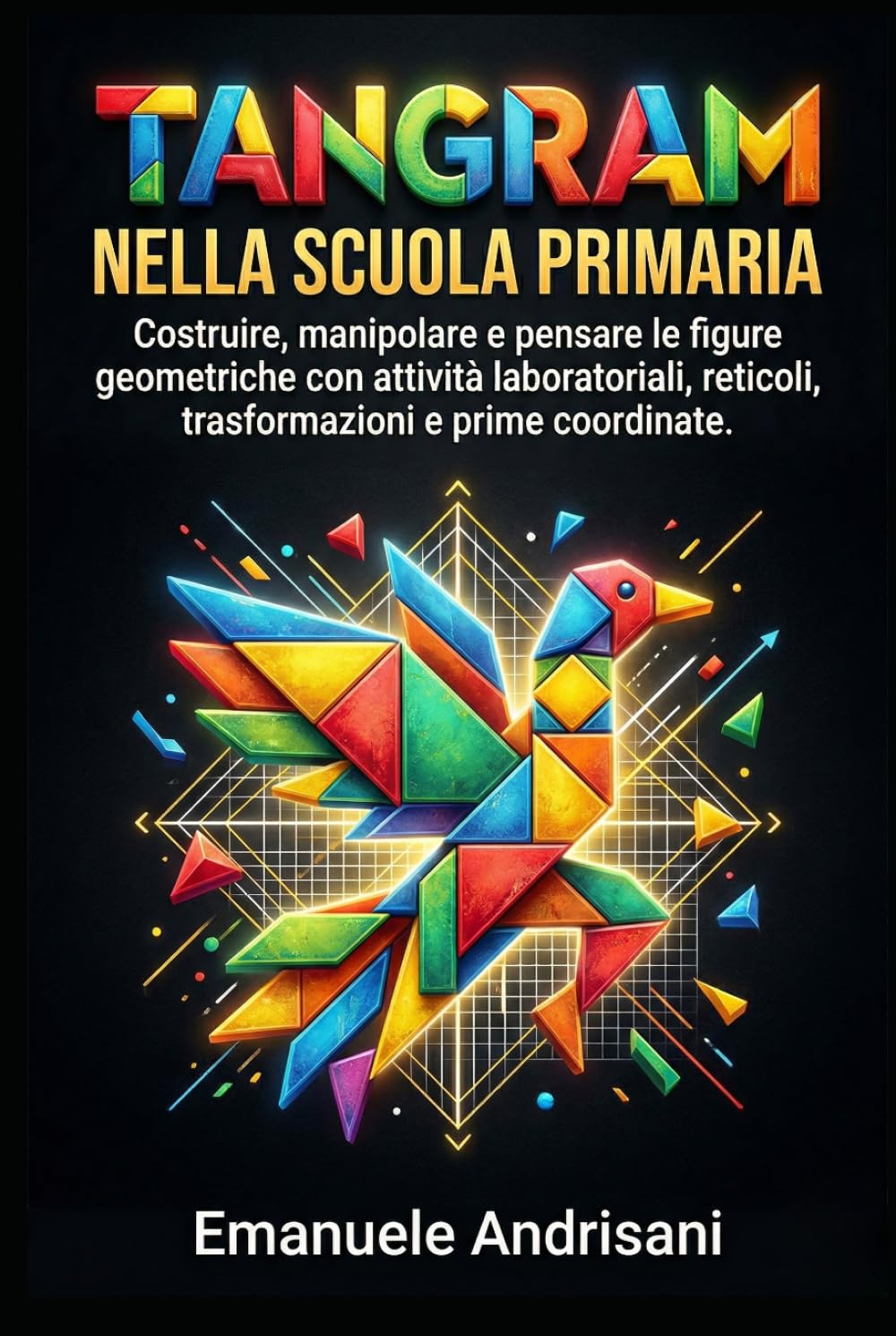 TANGRAM NELLA SCUOLA PRIMARIA: Costruire, manipolare e pensare le figure geometriche con attività laboratoriali, reticoli, trasformazioni e prime coordinate (Matematica Primaria Attiva)