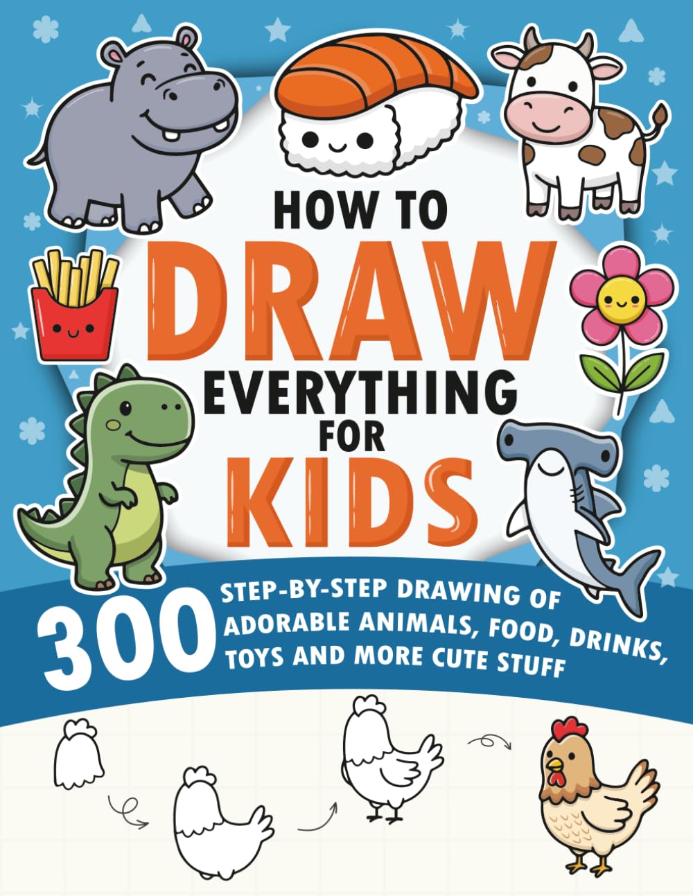 How To Draw Everything: 300 Step-By-Step Drawing of Adorable Animals, Food, Drinks and More Cute Stuff for Kids