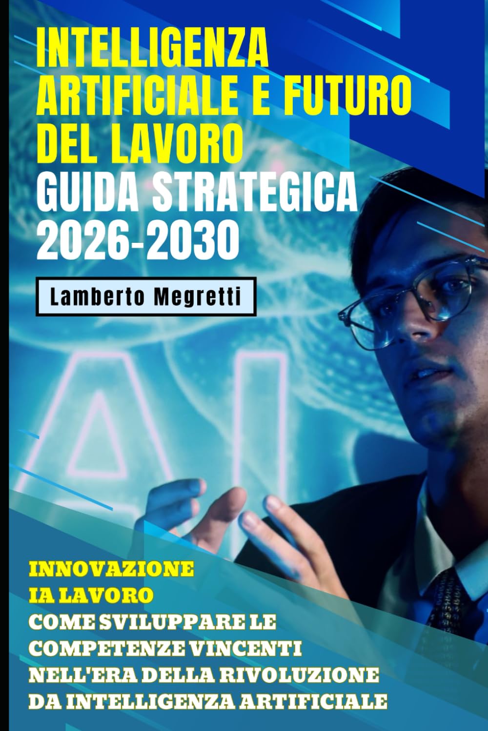 Intelligenza Artificiale e Futuro del Lavoro: Guida Strategica 2026-2030: Innovazione IA Lavoro: Come Sviluppare le Competenze Vincenti nell'Era della Rivoluzione da Intelligenza Artificiale