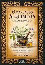 O manual do alquimista das ervas: um guia completo sobre as ervas mágicas e como usá-las