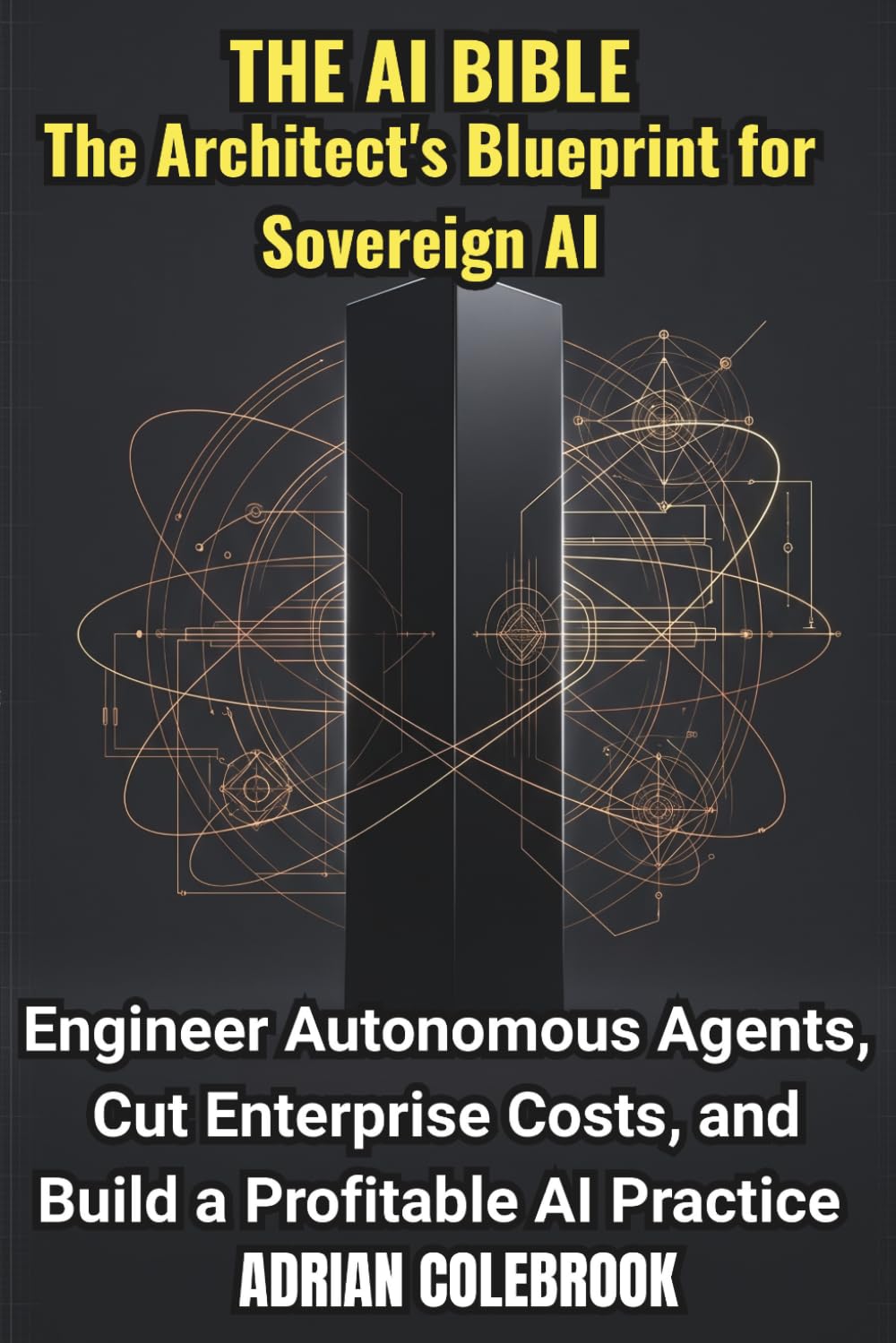 The AI Bible - The Architect's Blueprint for Sovereign AI: Engineer Autonomous Agents, Cut Enterprise Costs, and Build a Profitable AI Practice