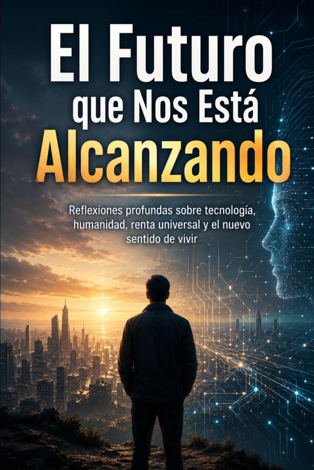 El Futuro que Nos Está Alcanzando: Reflexiones profundas sobre tecnología, humanidad, renta universal y el nuevo sentido de vivir
