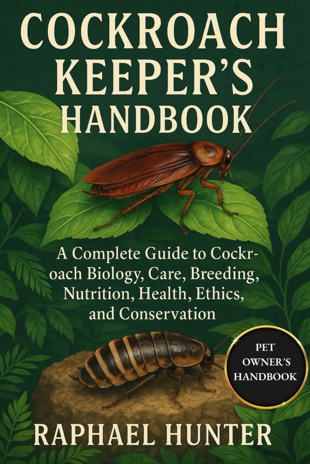 COCKROACH KEEPER'S HANDBOOK: A Complete Guide to Cockroach Biology, Care, Breeding, Nutrition, Health, Ethics, and Conservation