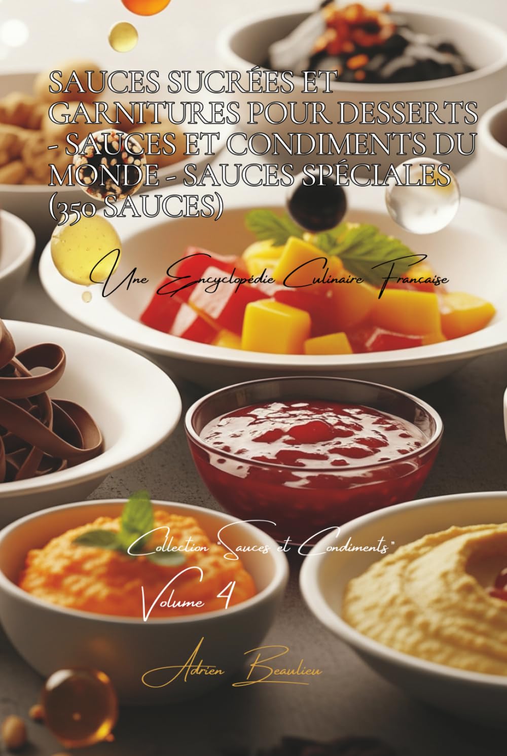 Sauces Sucrées et Garnitures pour Desserts - Sauces et Condiments du Monde - Sauces Spéciales - 350 sauces: Une Encyclopédie Culinaire Française - Collection "Sauces et Condiments" - Volume 4