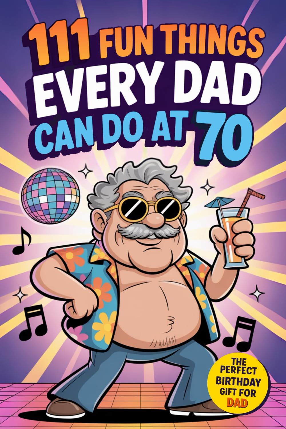 111 Fun Things Every Dad Can Do at 70: Adventures, Inspiring Travels and New Experiences for Fathers Who Refuse to Grow Old. The Perfect 70th Birthday Gift from Sons and Daughters