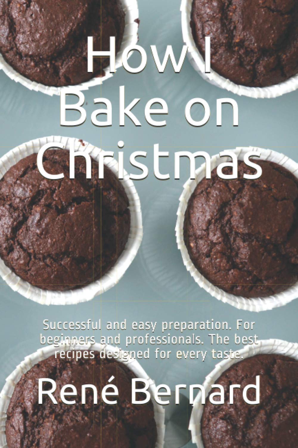 How I Bake on Christmas: Successful and easy preparation. For beginners and professionals. The best recipes designed for every taste.