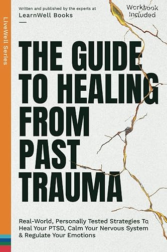 The Guide To Healing From Past Trauma: Real-World, Personally Tested Strategies To Heal Your PTSD, Calm Your Nervous System &amp; Regulate Your Emotions (LiveWell Series)