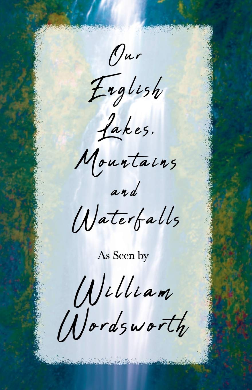 Our English Lakes, Mountains, and Waterfalls, As Seen by William Wordsworth