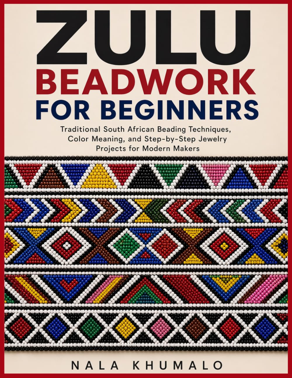 ZULU BEADWORK FOR BEGINNERS: Traditional South African Beading Techniques, Color Meaning, and Step-by-Step Jewelry Projects for Modern Makers