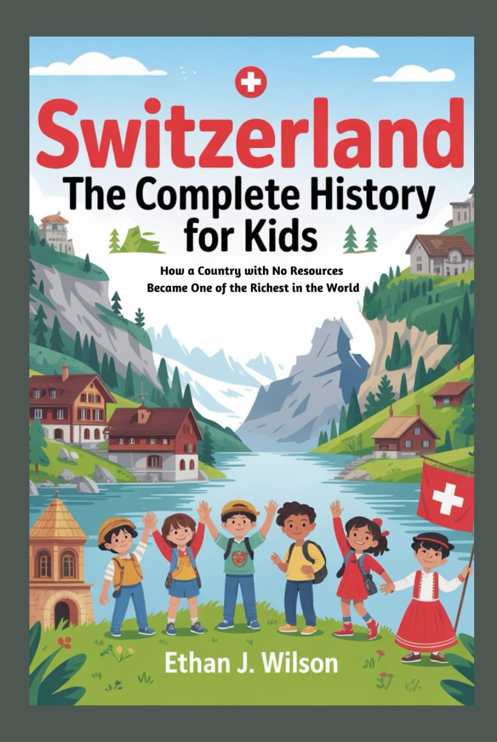 SWITZERLAND: The Complete History for Kids: How a Country with No Resources Became One of the Richest in the World (Collections of Historical Country Books in Europe)