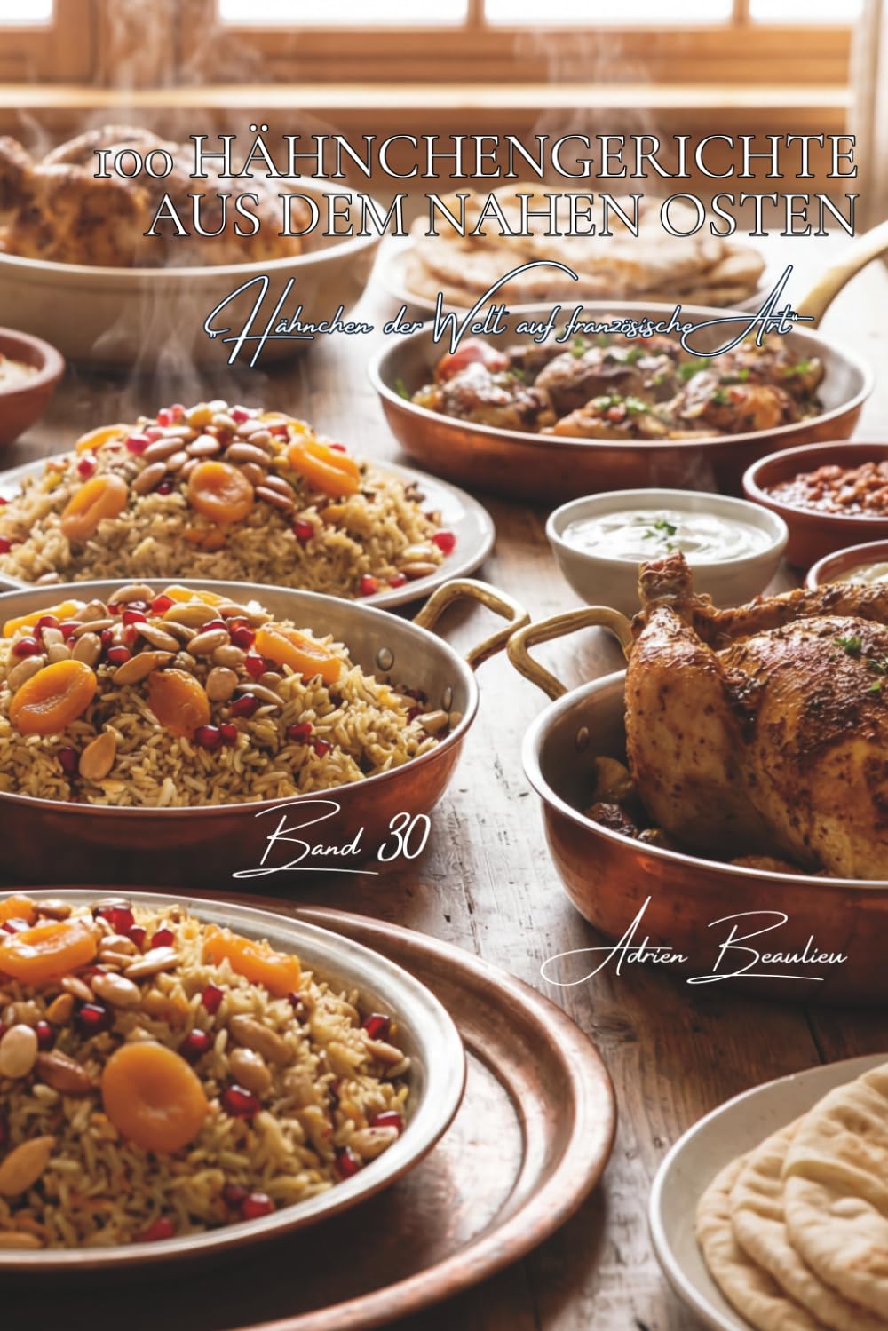 100 hähnchengerichte aus dem Nahen Osten: Orientalische Gewürze, Trockenfrüchte und levantinische Raffinesse (Hähnchen-Serie – Unterreihe „Hähnchen der Welt auf französische Art“)