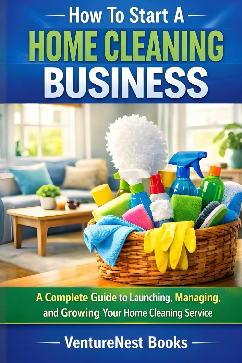 How To Start A Home Cleaning Business: A Complete Guide to Launching, Managing, and Growing Your Home Cleaning Service