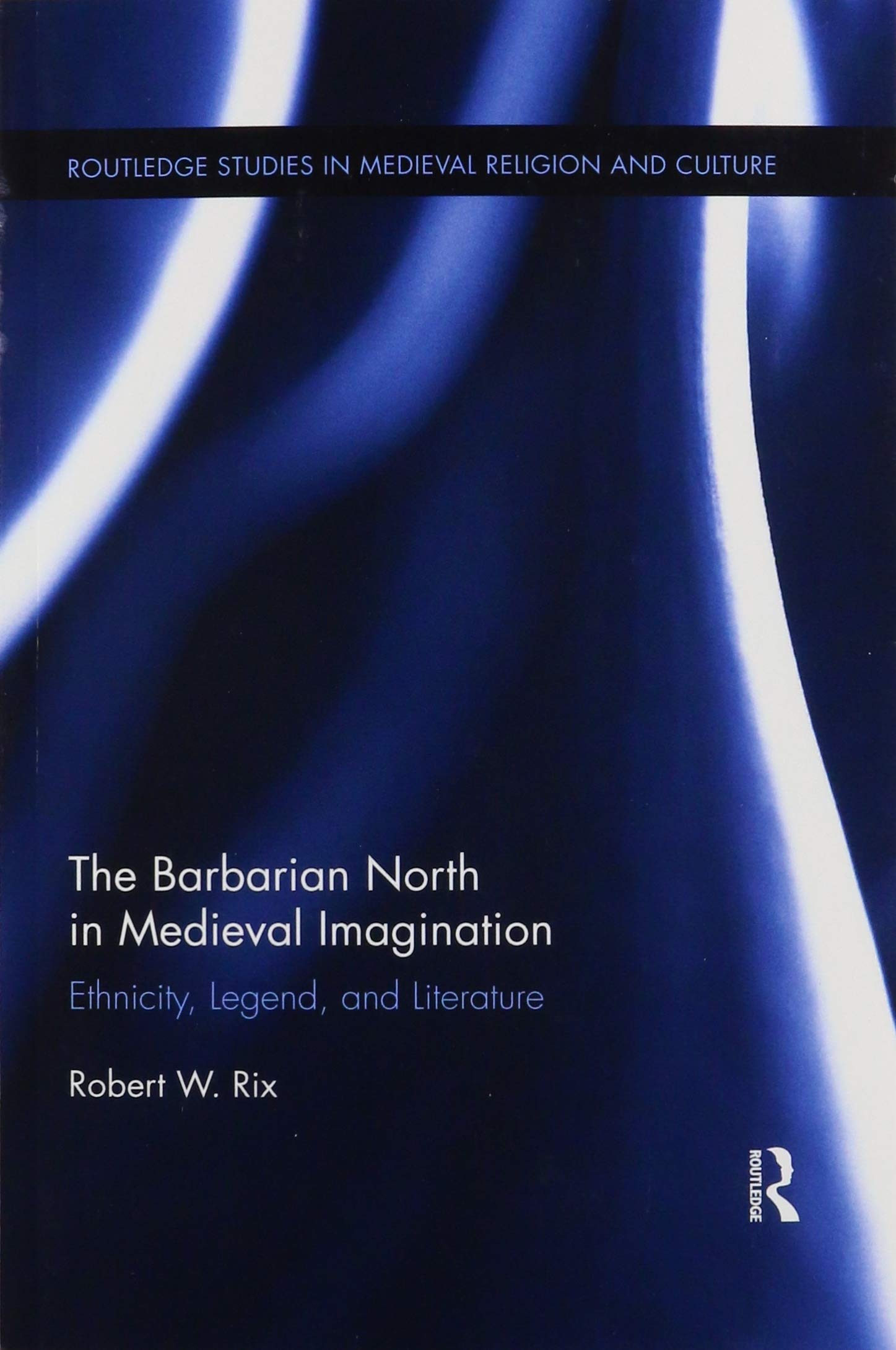The Barbarian North in Medieval Imagination: Ethnicity, Legend, and Literature (Routledge Studies in Medieval Religion and Culture)