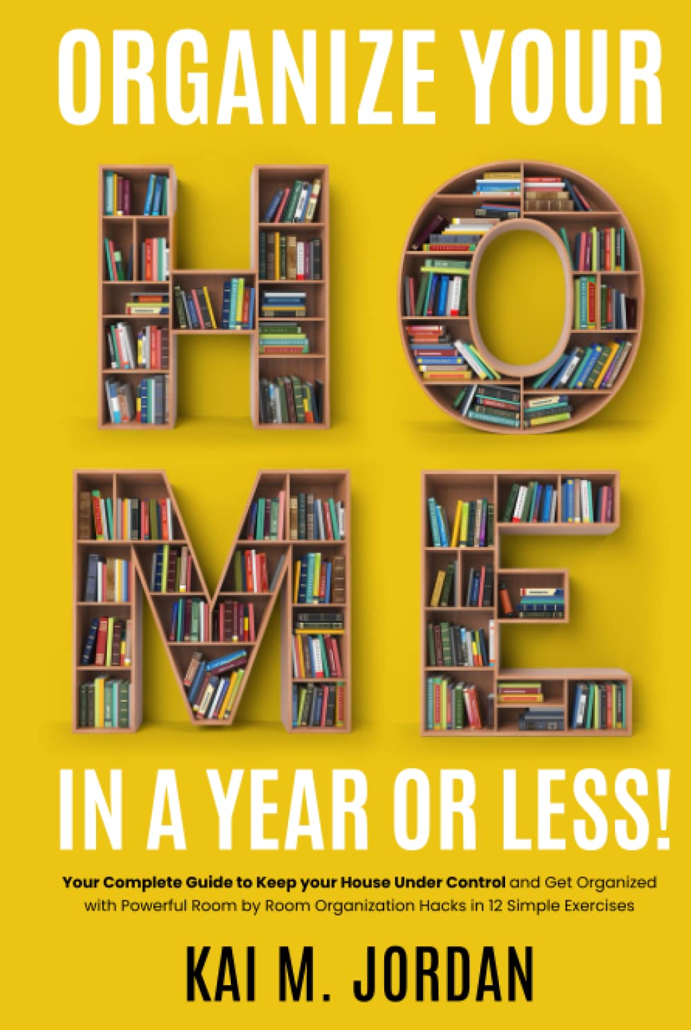 Organize Your Home In A Year Or Less!: Your Complete Guide to Keep your House Under Control and Get Organized with Powerful Room by Room Organization ... Exercises (Better Life In A Year Or Less!)