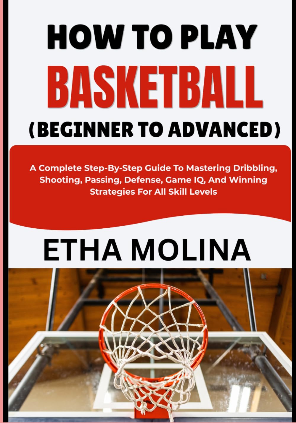 HOW TO PLAY BASKETBALL (BEGINNER TO ADVANCED): A Complete Step-By-Step Guide To Mastering Dribbling, Shooting, Passing, Defense, Game IQ, And Winning Strategies For All Skill Levels