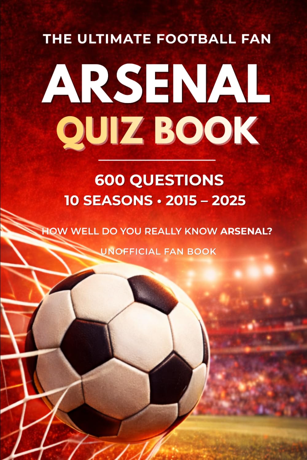 The Ultimate Arsenal Quiz: 600 Questions Across 10 Unforgettable Seasons 2015–2025 (The Ultimate Football Fan Quiz Series)