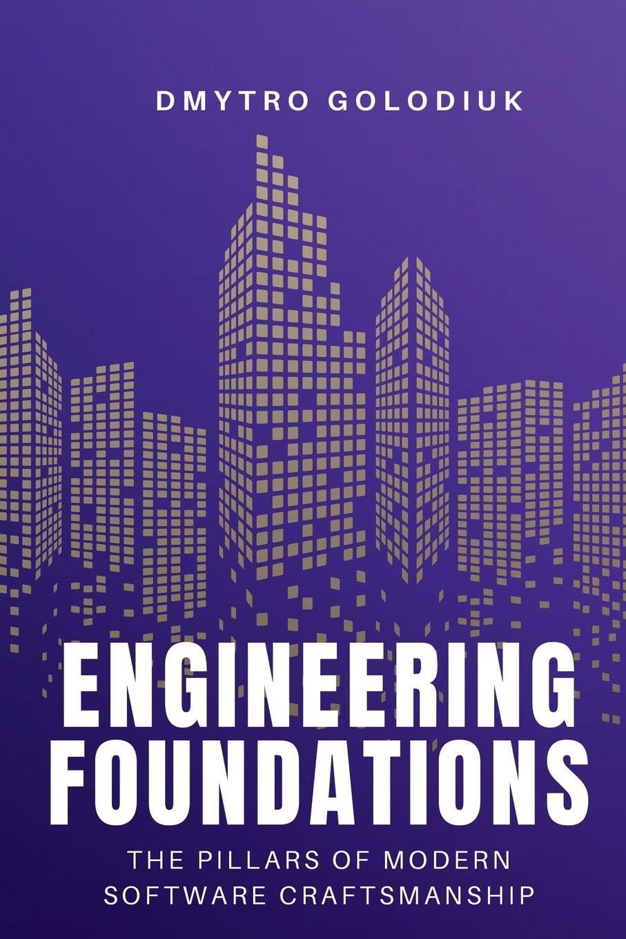 Engineering Foundations: The Pillars of Modern Software Craftsmanship: Timeless Principles and Modern Practices for Building Systems That Last