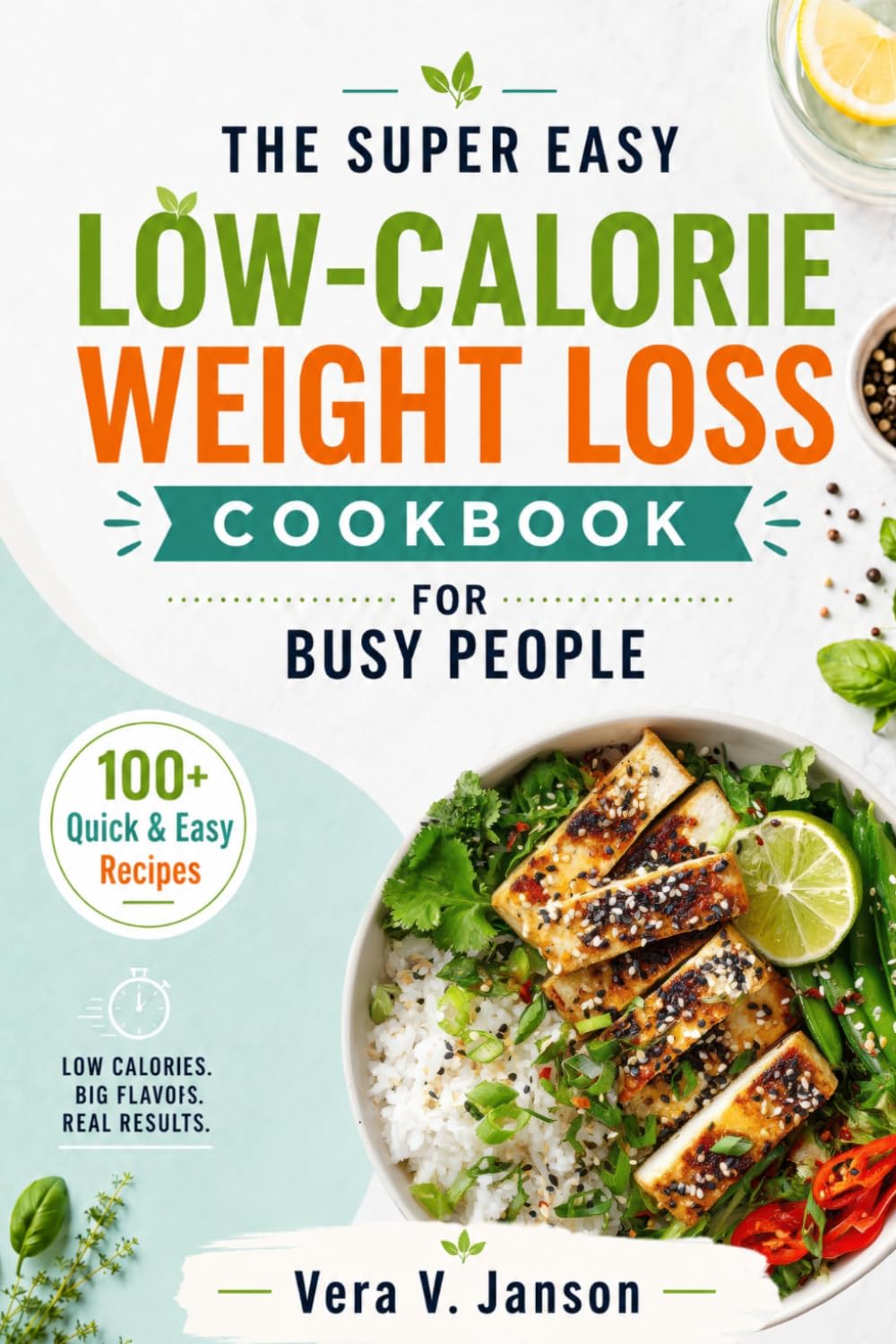 The Super Easy Low-Calorie Weight Loss Cookbook for Busy People: 100+ Quick & Easy Recipes with Meal Plans to Lose Weight, Build Healthy Habits and Transform Your Body on a Tight Schedule