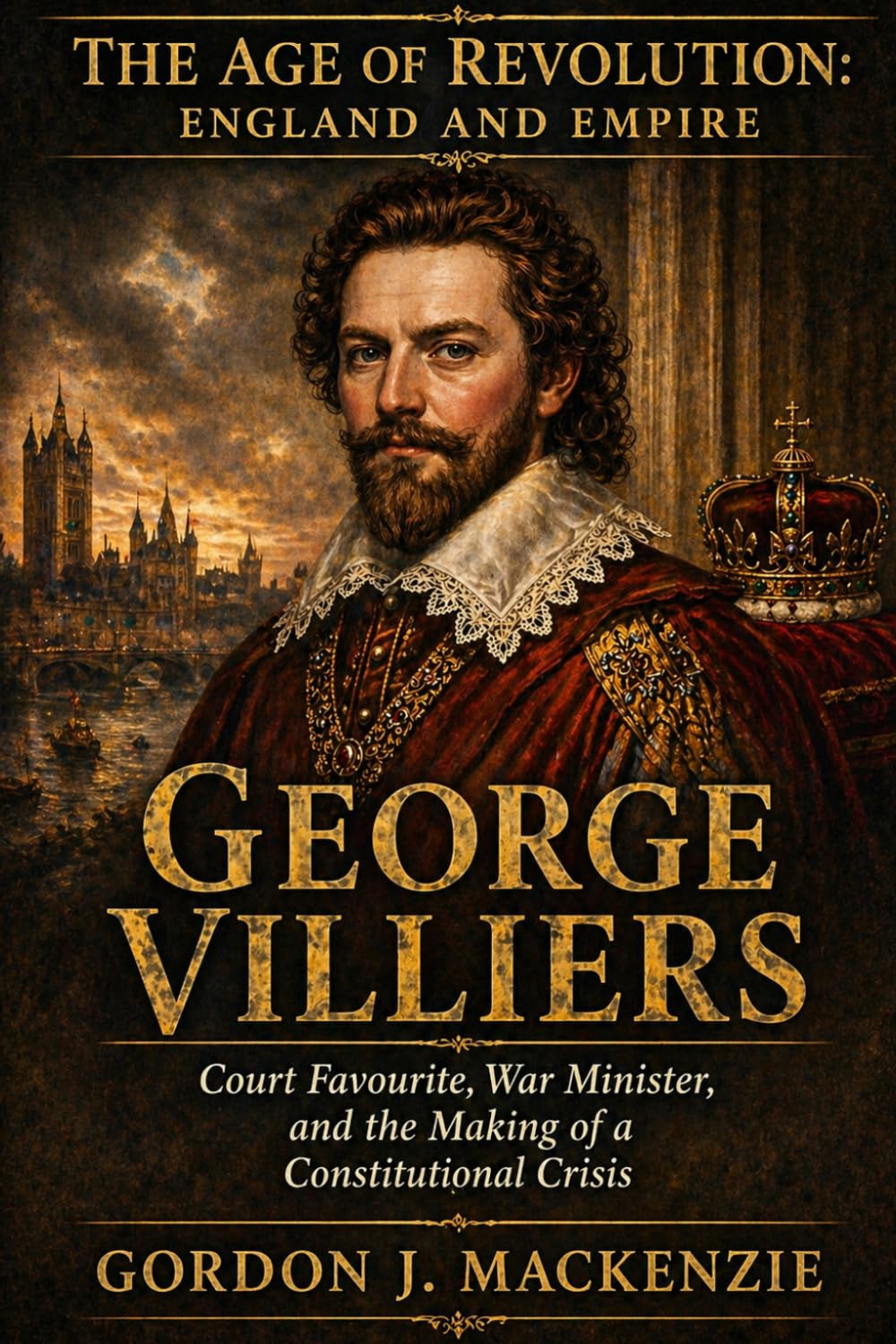 George Villiers: Court Favourite, War Minister, and the Making of a Constitutional Crisis (The Age of Revolution: England and Empire)