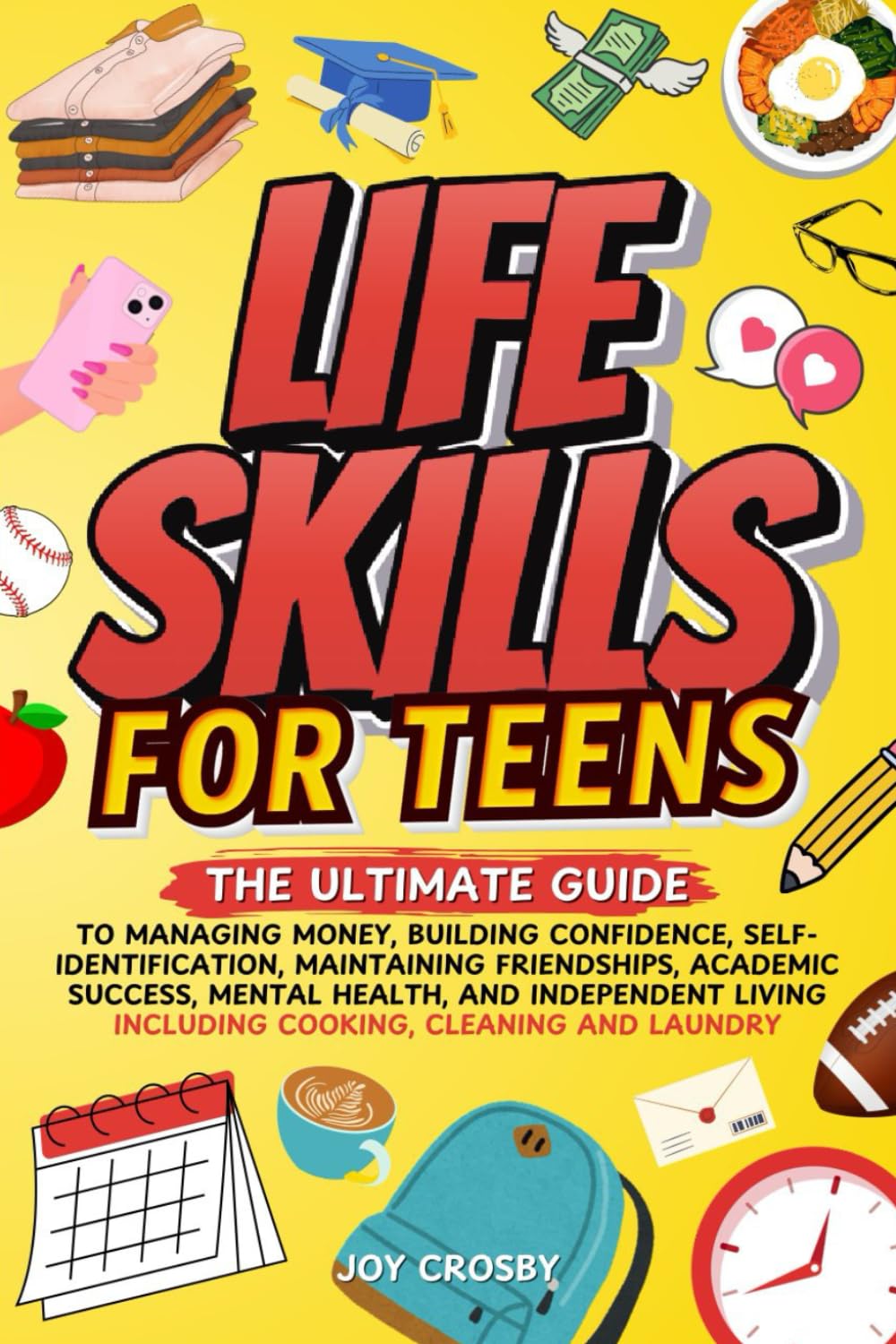 Life Skills for Teens: The Ultimate Guide to Managing Money, Building Confidence, Self-Identification, Maintaining Friendships, Academic Success, Mental Health, and Independent Living
