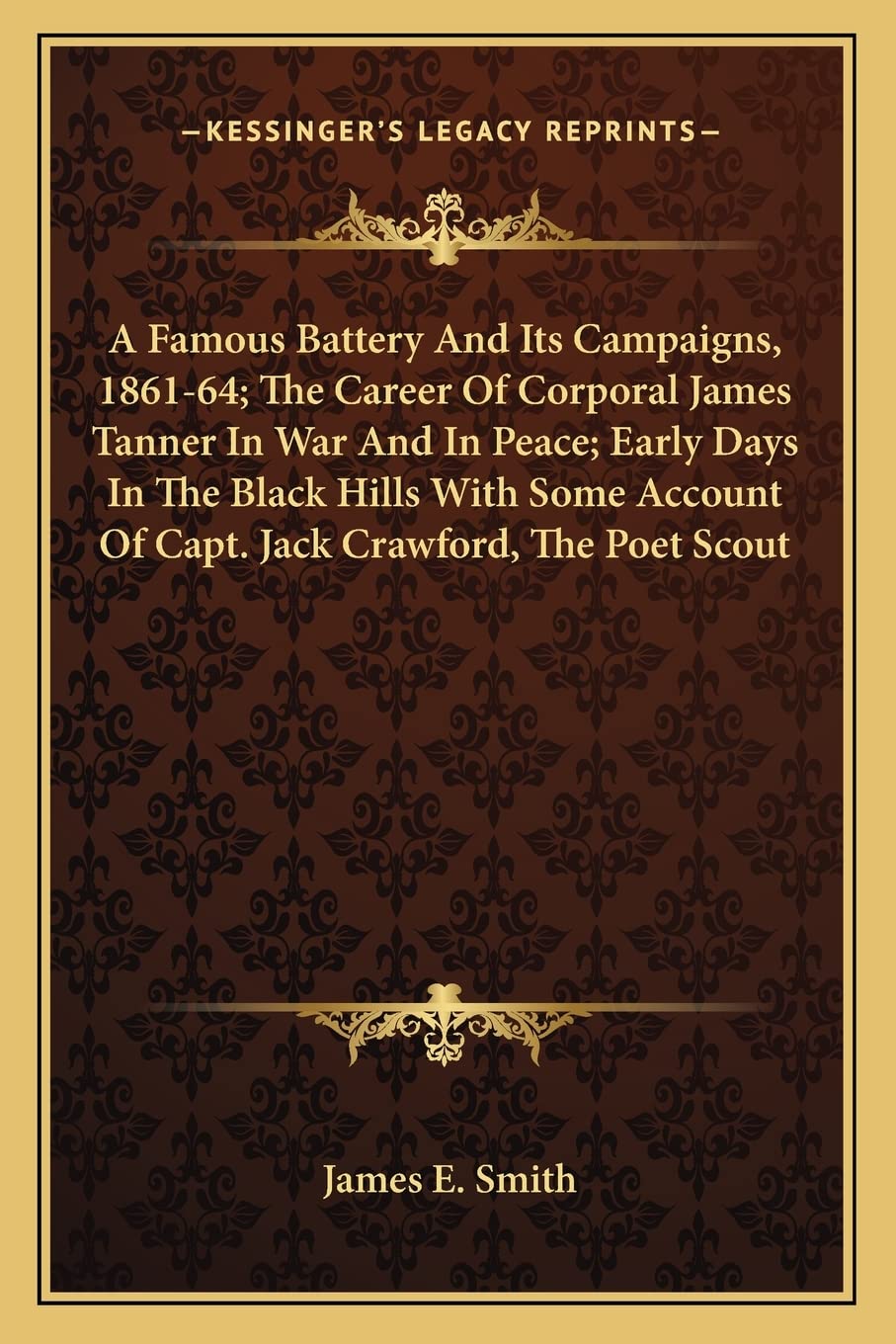 A Famous Battery And Its Campaigns, 1861-64; The Career Of Corporal James Tanner In War And In Peace; Early Days In The Black Hills With Some Account Of Capt. Jack Crawford, The Poet Scout