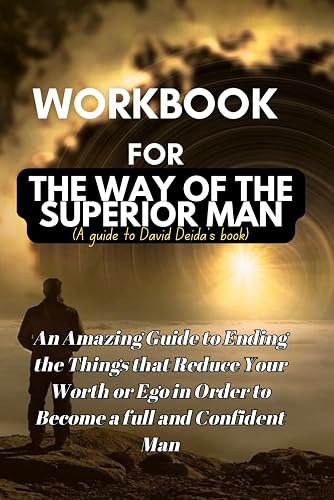 Workbook for The Way of The Superior Man :David Deida’s Book: An Amazing Guide to Ending the Things that Reduce Your Worth or Ego in Order to Become a full and Confident Man