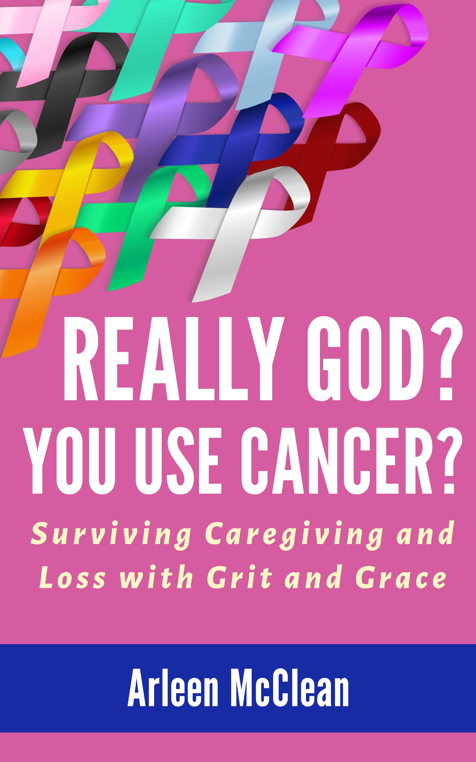 Really God? You Use Cancer?: Surviving Caregiving and Loss with Grit and Grace