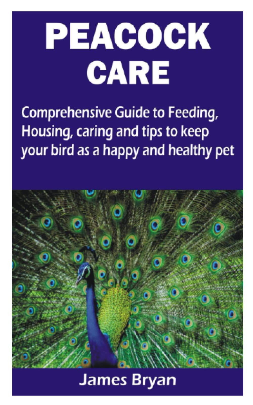 PEACOCK CARE: Comprehensive Guide to Feeding, Housing, caring and tips to keep your bird as a happy and healthy pet