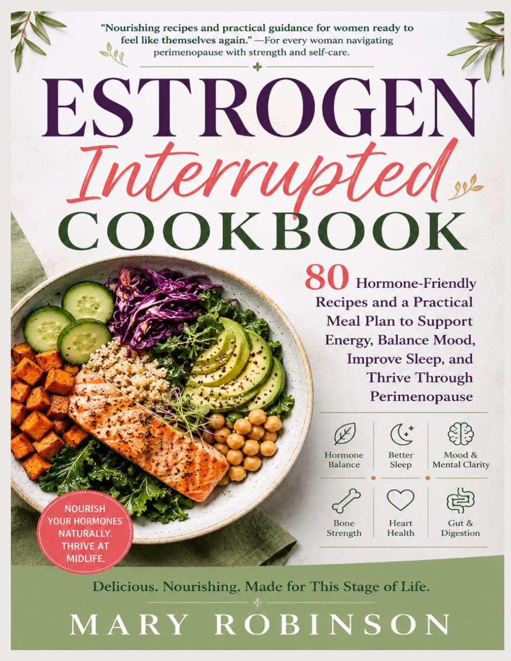 ESTROGEN INTERRUPTED COOKBOOK: 80 Hormone-Friendly Recipes and a Practical Meal Plan to Support Energy, Balance Mood, Improve Sleep, and Thrive Through Perimenopause