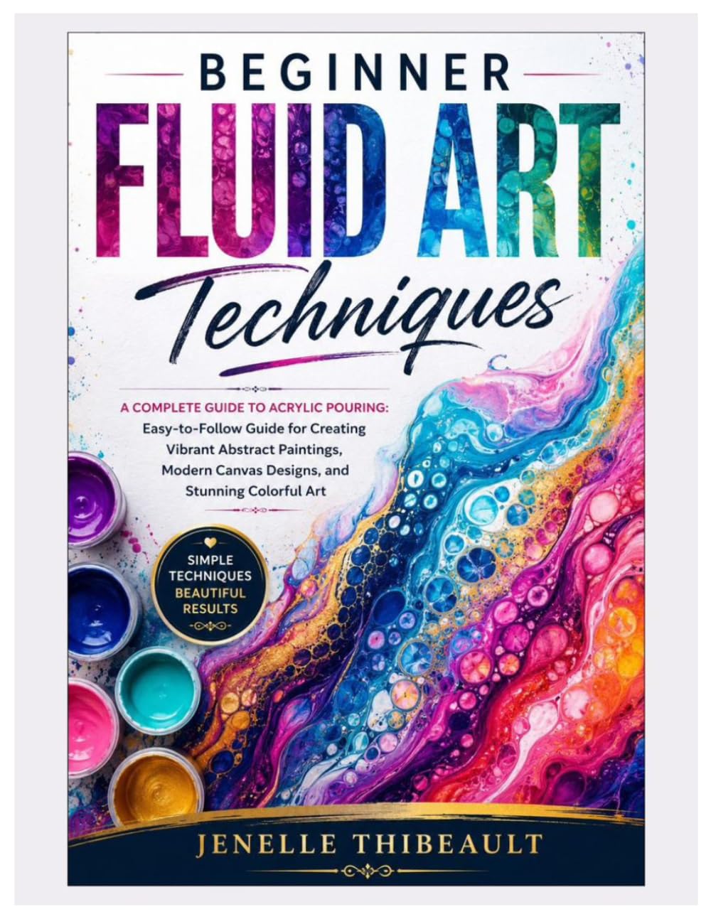 Beginner Fluid Art Techniques: A Complete Guide to Acrylic Pouring: Easy-to-Follow Guide for Creating Vibrant Abstract Paintings, Modern Canvas Designs, and Stunning Colorful Art