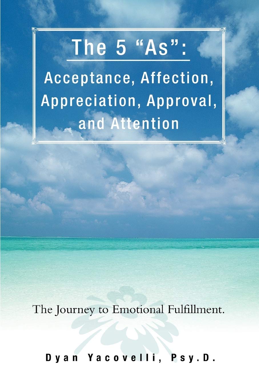 The 5 "As": Acceptance, Affection, Appreciation, Approval, and Attention: The Journey to Emotional Fulfillment.