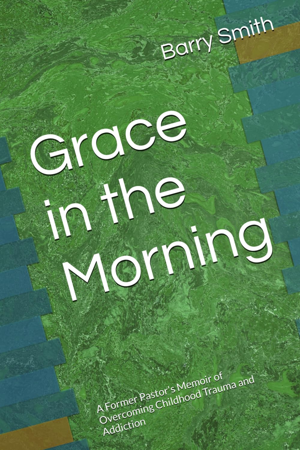 Grace in the Morning: A Former Pastor's Memoir of Overcoming Childhood Trauma and Addiction
