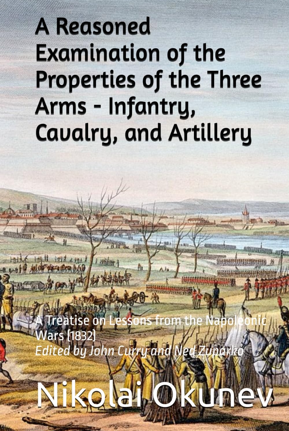 A Reasoned Examination of the Properties of the Three Arms - Infantry, Cavalry, and Artillery: A Treatise on Lessons from the Napoleonic Wars (1832) (History of Wargaming Project: History)