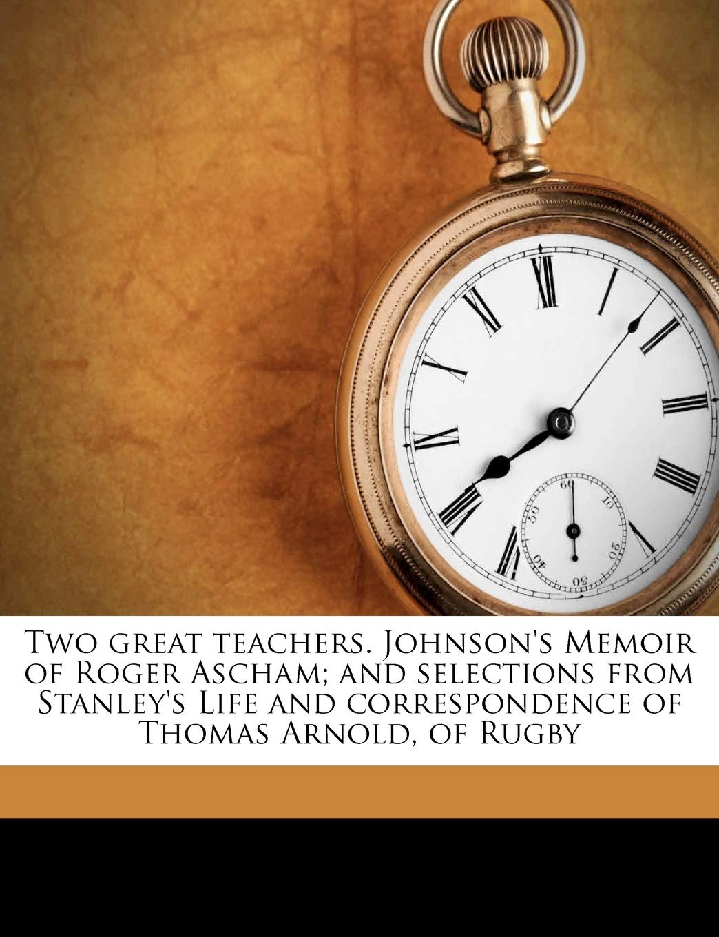 Two Great Teachers. Johnson's Memoir of Roger Ascham; And Selections from Stanley's Life and Correspondence of Thomas Arnold, of Rugby