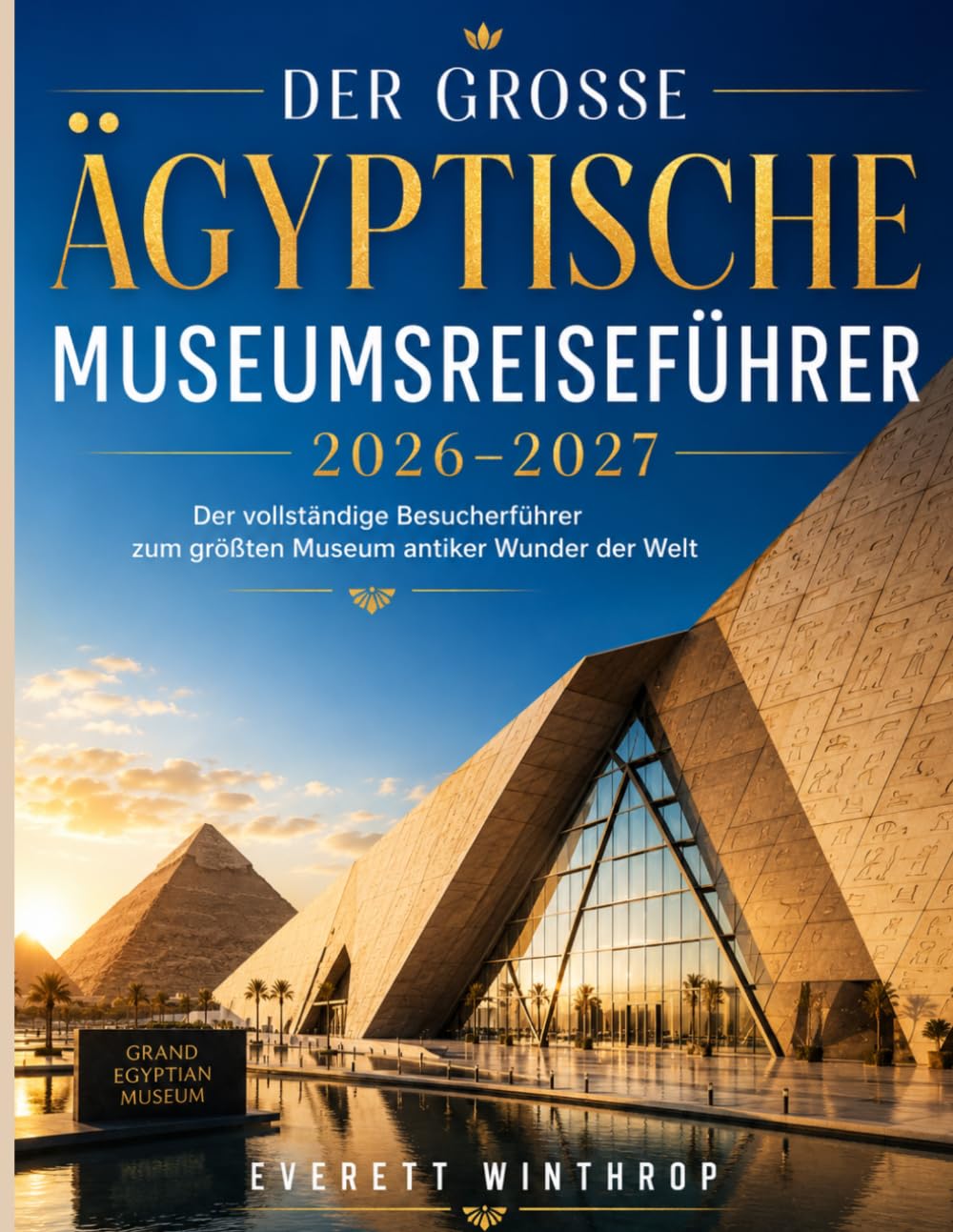 DER GROSSE ÄGYPTISCHE MUSEUMSREISEFÜHRER 2026–2027: Der vollständige Besucherführer zum größten Museum antiker Wunder der Welt