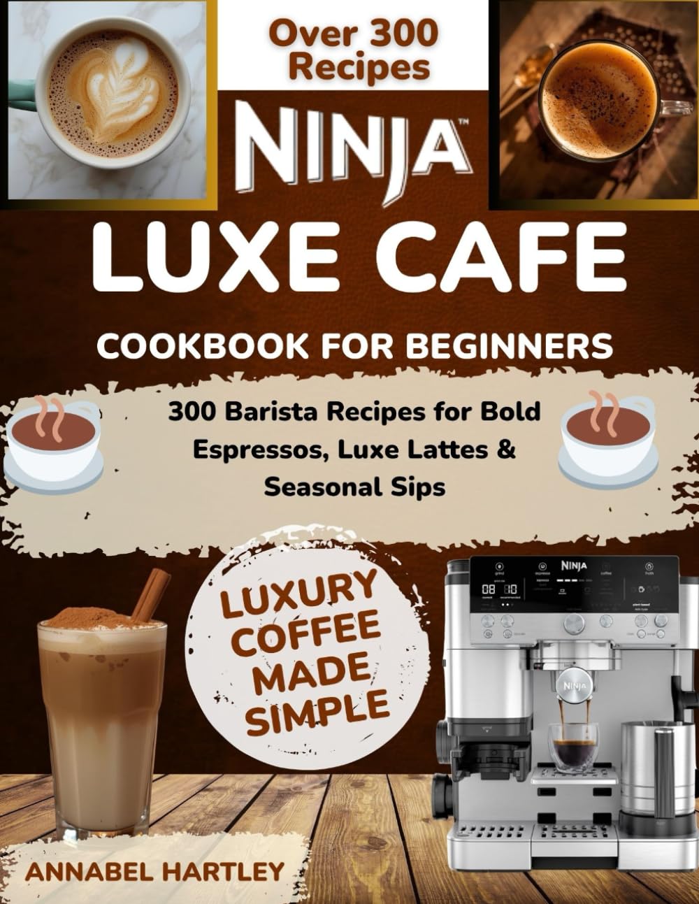 Ninja Luxe Cafe Cookbook for Beginners: 300 Barista Recipes for Bold Espressos, Luxe Lattes & Seasonal Sips