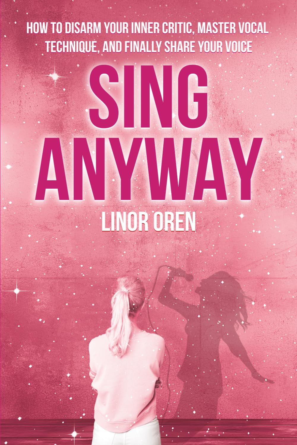 Sing Anyway: How To Disarm Your Inner Critic, Master Vocal Technique, And Finally Share Your Voice