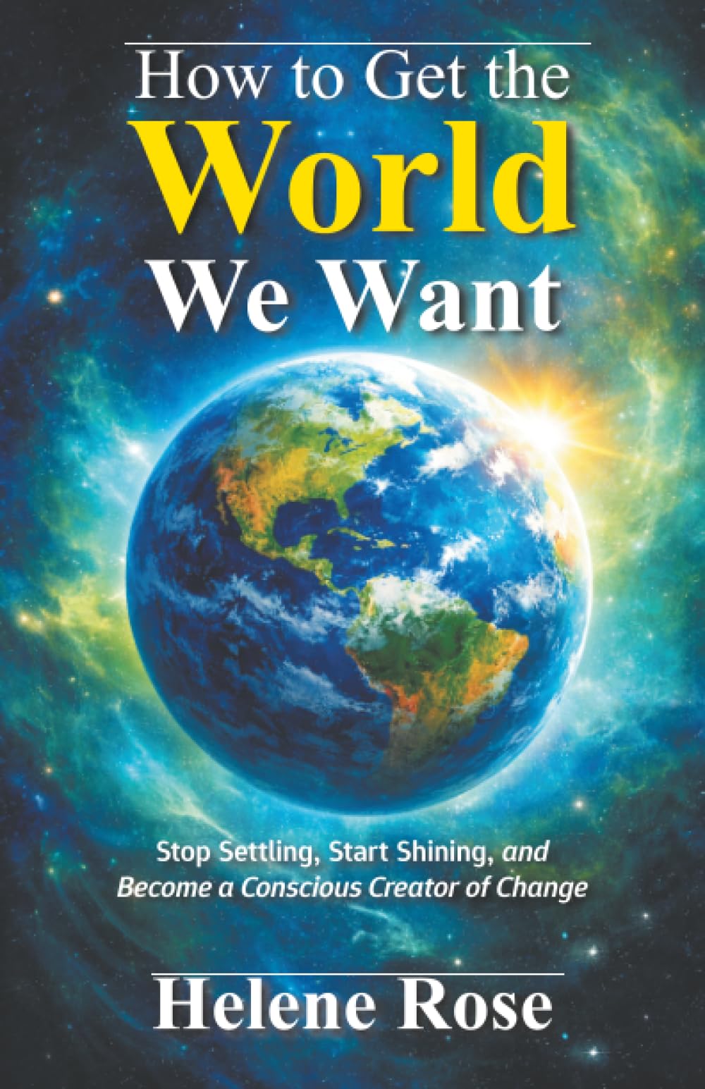 How to Get the World We Want: Stop Settling, Start Shining, and Become a Conscious Creator of Change Change