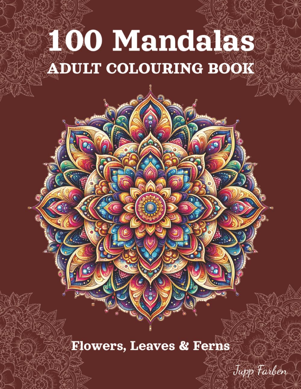 100 Mandalas Adult Colouring Book - Flowers, Leaves & Ferns: Stress Relieving Mandala, Anxiety Relief Coloring Pages for Mindfulness and Inner Peace