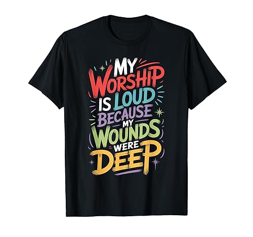 My Worship is Loud Because My Wounds were Deep T-Shirt