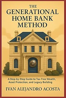 The Generational Home Bank Method: A Step-by-Step Guide to Tax-Free Wealth, Asset Protection, and Legacy Building