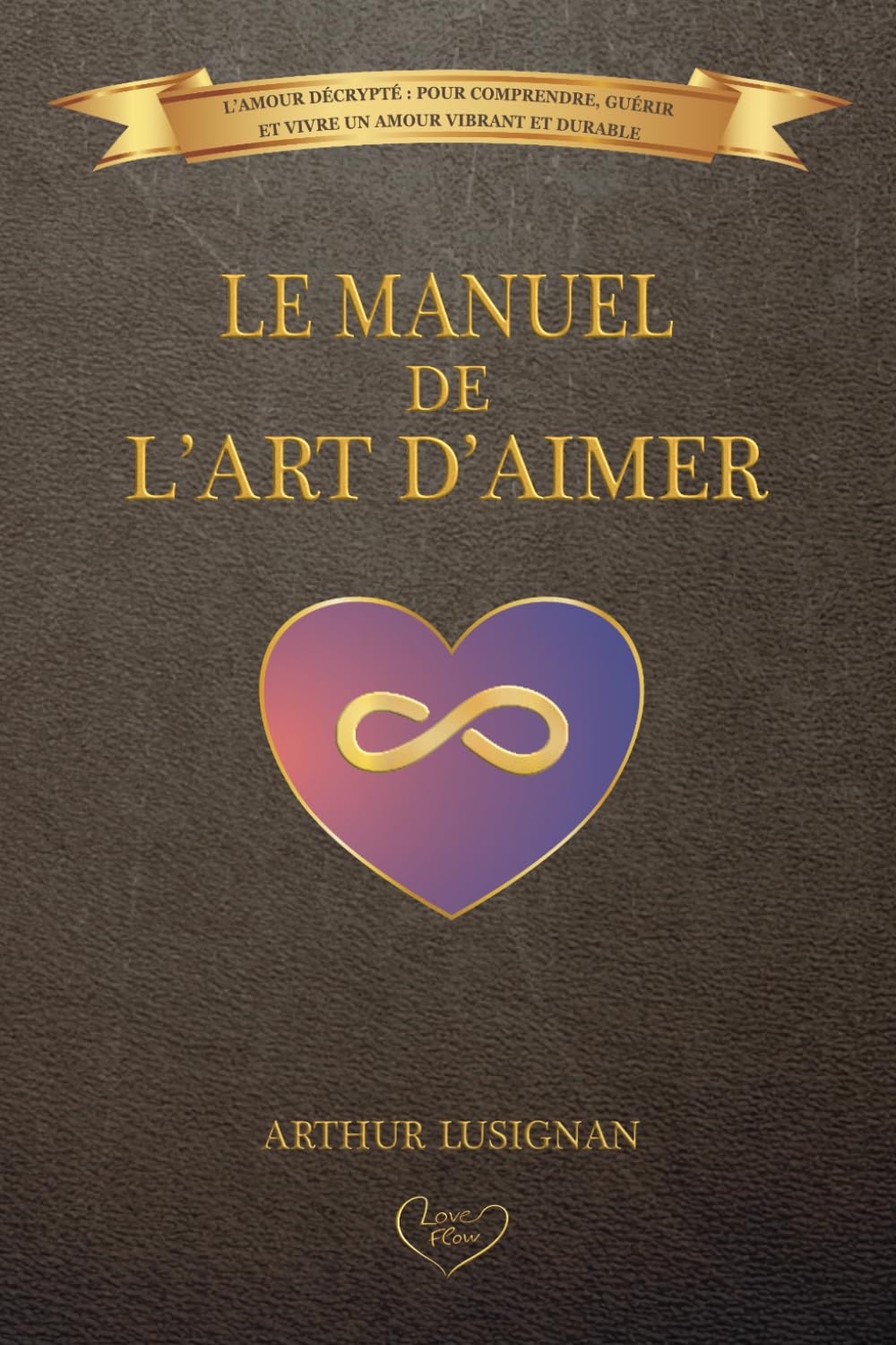 Le Manuel de l'Art d'Aimer: L'Amour Décrypté : Pour Comprendre, Guérir et Vivre un Amour Vibrant et Durable