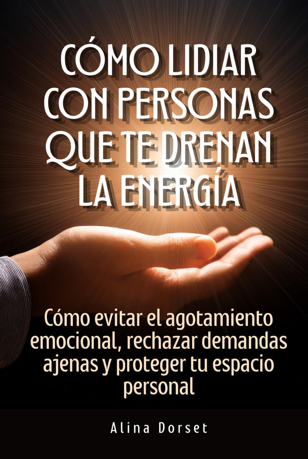 Cómo lidiar con personas que te drenan energía: Cómo evitar el agotamiento emocional, rechazar demandas ajenas y proteger tu espacio personal