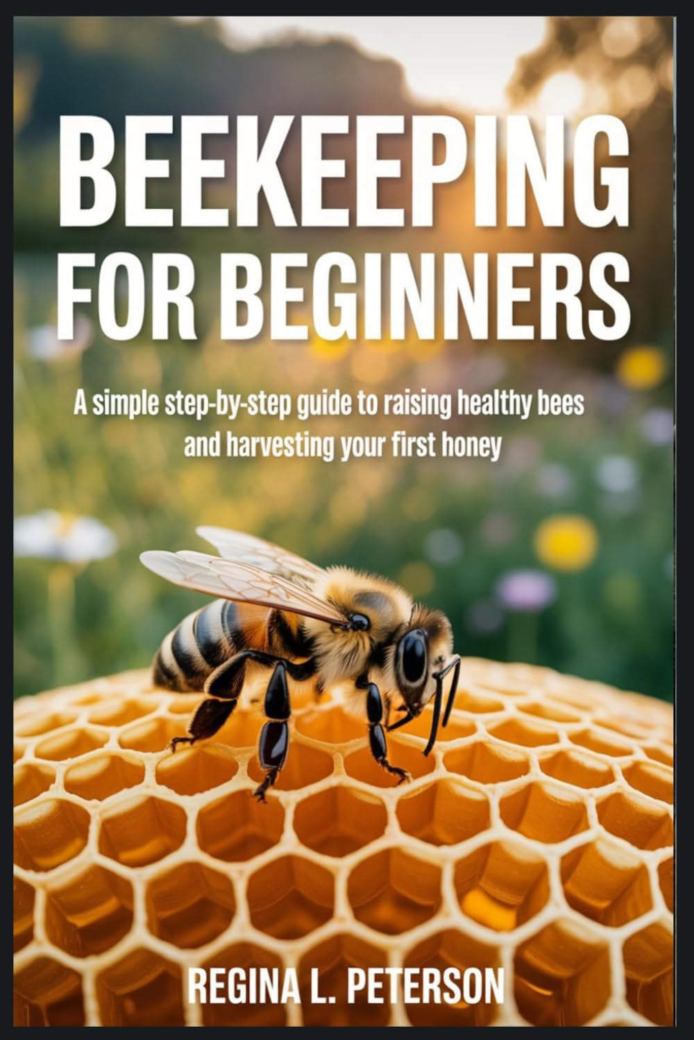 BEEKEEPING FOR BEGINNERS: A Simple Step-by-Step Guide to Raising Healthy Bees and Harvesting Your First Honey