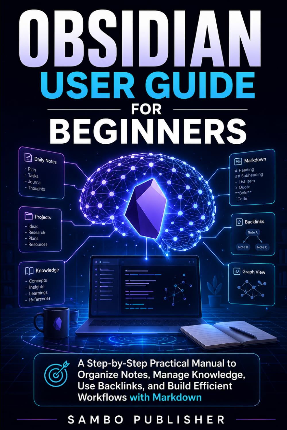 Obsidian User Guide for Beginners: A Step-by-Step Practical Manual to Organize Notes, Manage Knowledge, Use Backlinks, and Build Efficient Workflows with Markdown