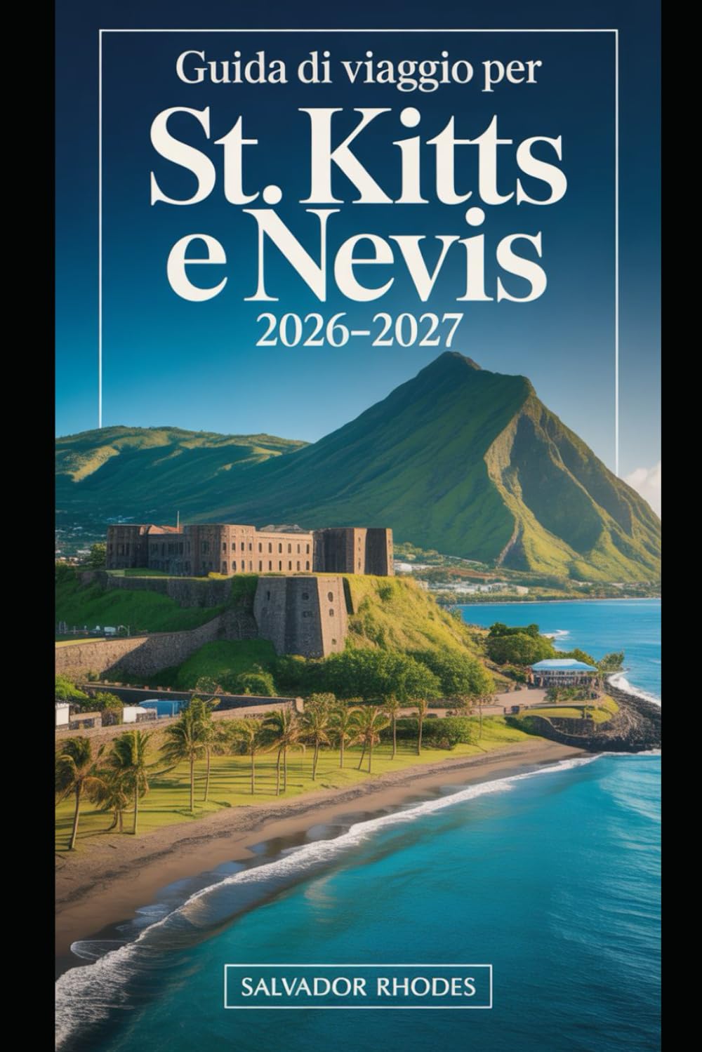 Guida di viaggio per St. Kitts e Nevis 2026–2027: Guida per visitatori alla prima esperienza della Fortezza di Brimstone Hill, Basseterre, Frigate ... Pinney's Beach e pianificazione essenziale