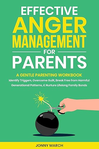 Effective Anger Management for Parents: A Gentle Parenting Workbook to Identify Triggers, Overcome Guilt, Break Free from Harmful Generational Patterns, and Nurture Lifelong Family Bonds