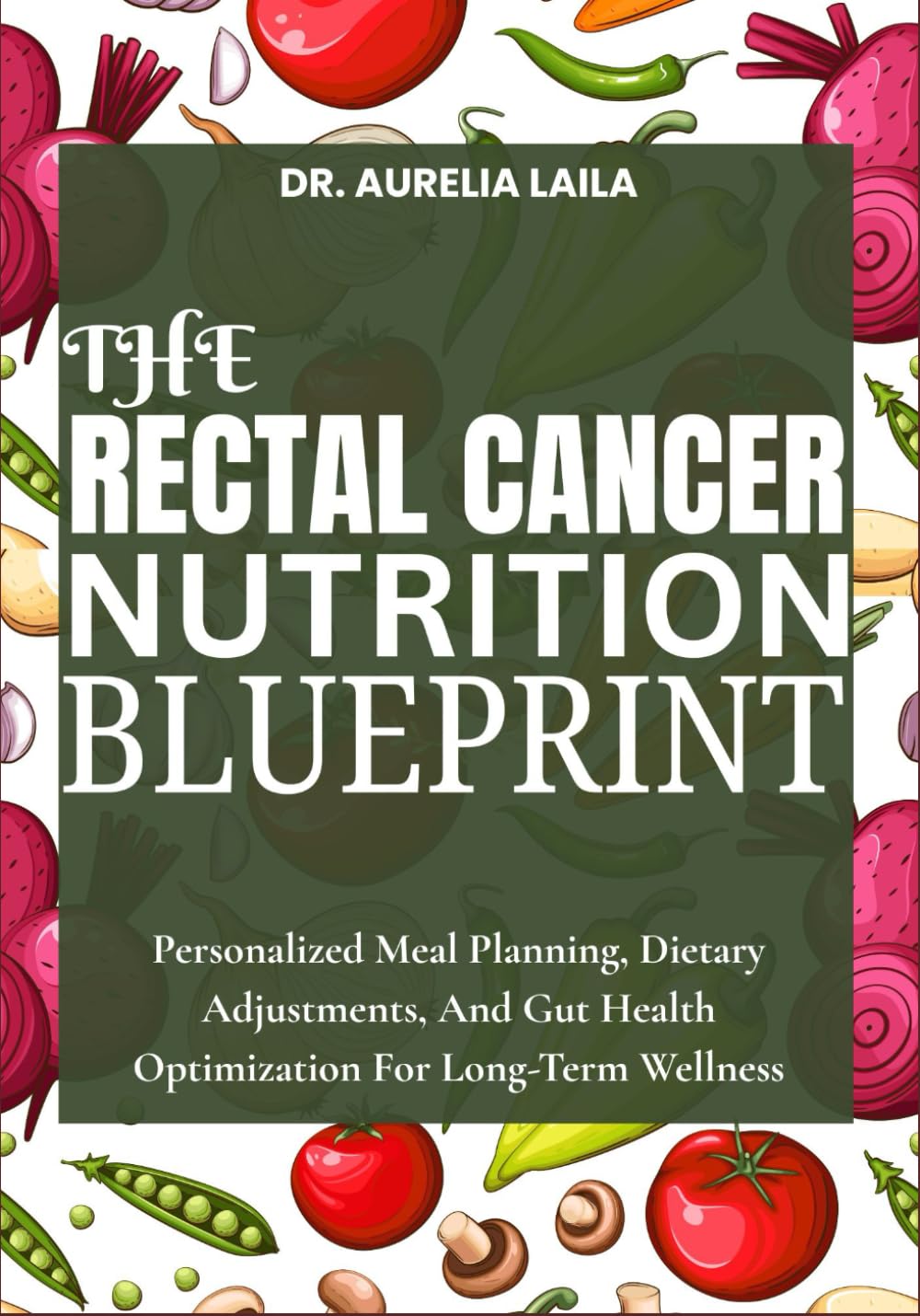 THE RECTAL CANCER NUTRITION BLUEPRINT: Personalized Meal Planning, Dietary Adjustments, And Gut Health Optimization For Long-Term Wellness